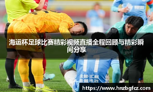 海运杯足球比赛精彩视频直播全程回顾与精彩瞬间分享