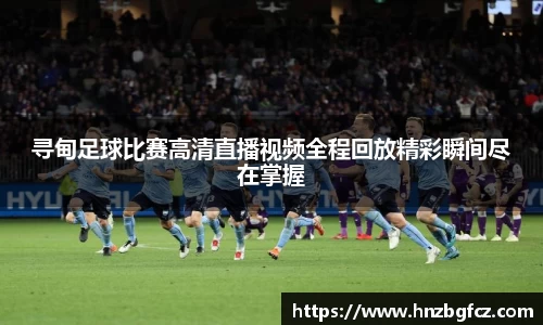 寻甸足球比赛高清直播视频全程回放精彩瞬间尽在掌握
